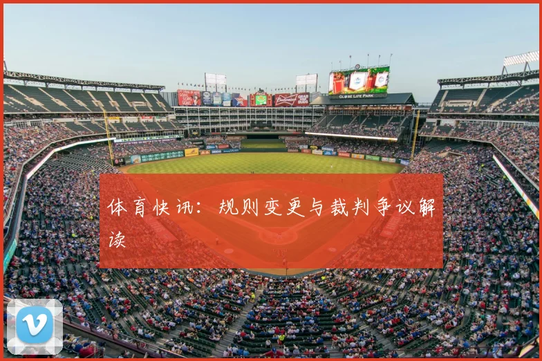 体育快讯：规则变更与裁判争议解读