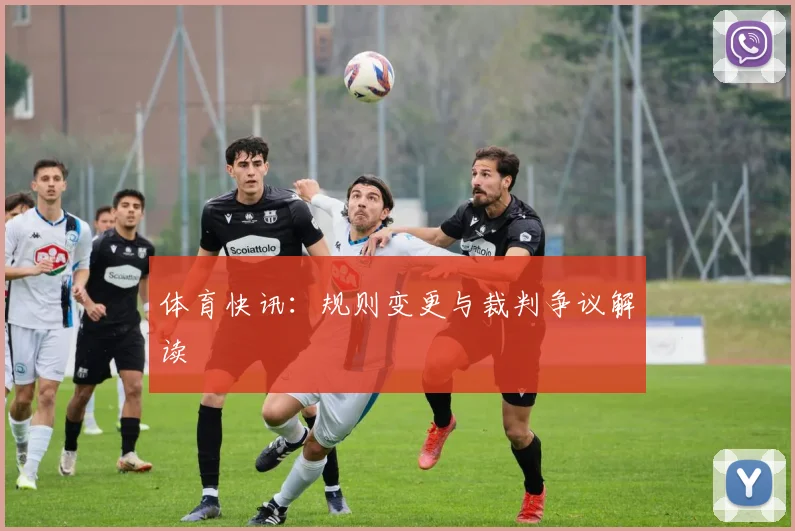 体育快讯：规则变更与裁判争议解读