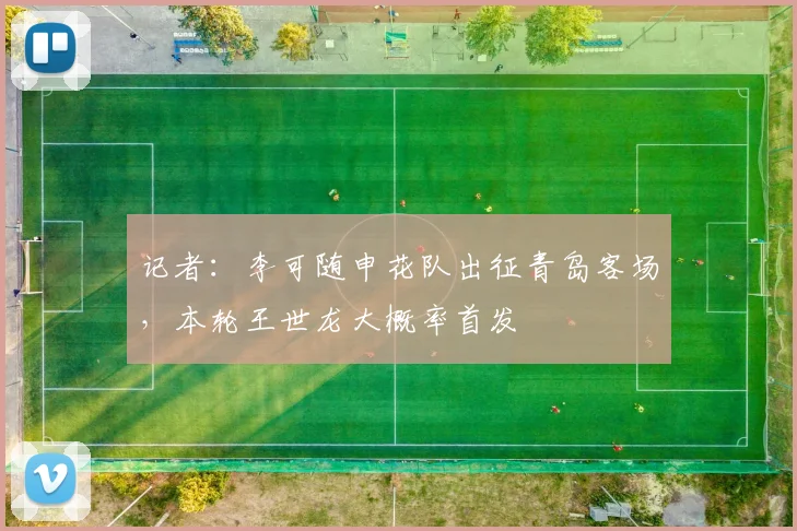 记者:李可随申花队出征青岛客场,本轮王世龙大概率首发