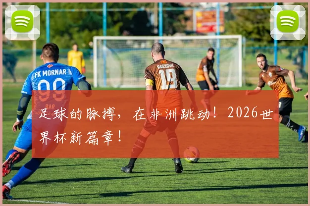 足球的脉搏，在非洲跳动！2026世界杯新篇章！