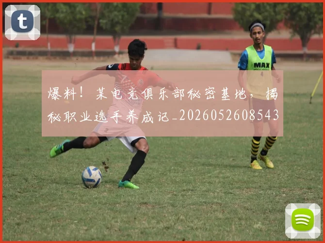 爆料！某电竞俱乐部秘密基地，揭秘职业选手养成记_20260526085435