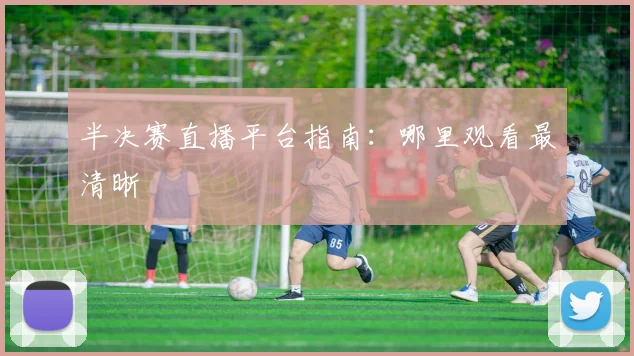 半决赛直播平台指南：哪里观看最清晰