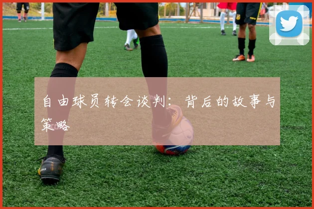 自由球员转会谈判：背后的故事与策略