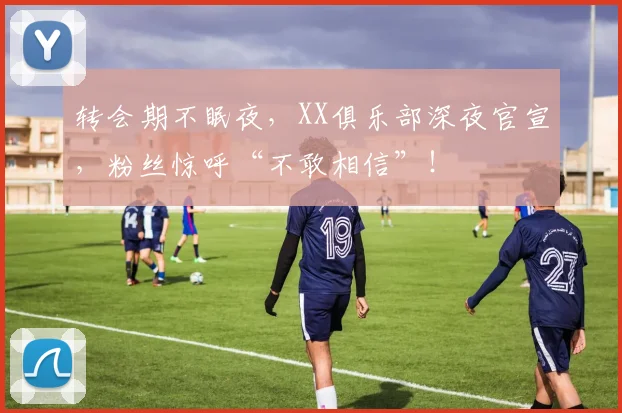 转会期不眠夜,XX俱乐部深夜官宣,粉丝惊呼“不敢相信”!